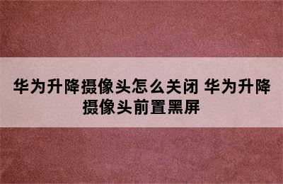 华为升降摄像头怎么关闭 华为升降摄像头前置黑屏